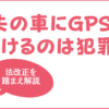 夫の車にGPSをつけるのは犯罪？-2021年法改正を踏まえ解説